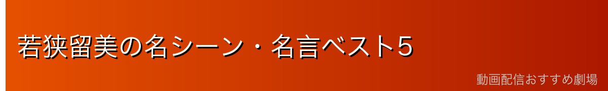若狭留美の名シーン・名言ベスト5