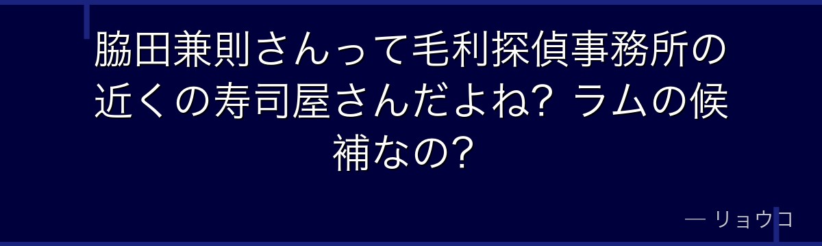 脇田兼則さんって毛利探偵事務所の近くの寿司屋さんだよね？ラムの候補なの？