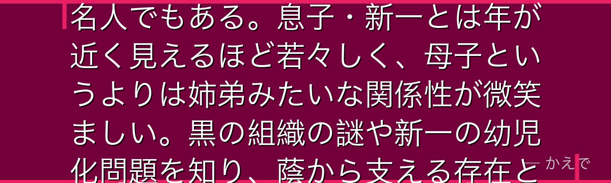 工藤有希子は世界的推理小説家・工藤優作の妻で工藤新一の母!元大女優で抜群のスタイルを持ち、変装の名人でもある。息子・新一とは年が近く見えるほど若々しく、母子というよりは姉弟みたいな関係性が微笑ましい。黒の組織の謎や新一の幼児化問題を知り、蔭から支える存在として物語の重要な役割を担っているんだよ!