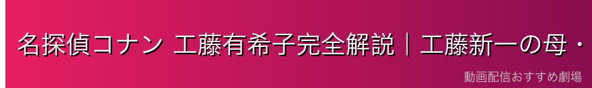 名探偵コナン 工藤有希子完全解説|工藤新一の母・元女優・変装の達人・黒の組織との因縁