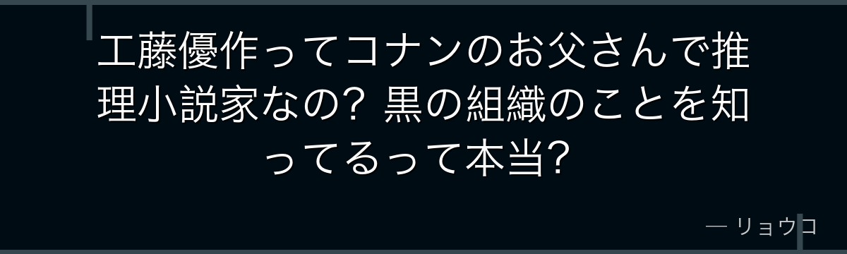 工藤優作ってコナンのお父さんで推理小説家なの?黒の組織のことを知ってるって本当?