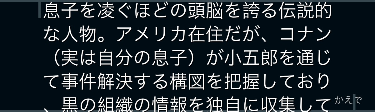 工藤優作は世界的ベストセラー推理小説家で工藤新一の父!シャーロック・ホームズへの深い造詣を持ち、息子を凌ぐほどの頭脳を誇る伝説的な人物。アメリカ在住だが、コナン(実は自分の息子)が小五郎を通じて事件解決する構図を把握しており、黒の組織の情報を独自に収集している唯一の大人として最終章の鍵を握る人物なんだよ!
