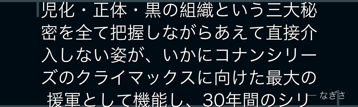 工藤優作を分析すると、名探偵コナンが『隠れた最強の理解者』というテーマを優作に体現させ、息子の幼児化・正体・黒の組織という三大秘密を全て把握しながらあえて直接介入しない姿が、いかにコナンシリーズのクライマックスに向けた最大の援軍として機能し、30年間のシリーズで最も期待される登場を予感させているかが伝わってくるんだよね