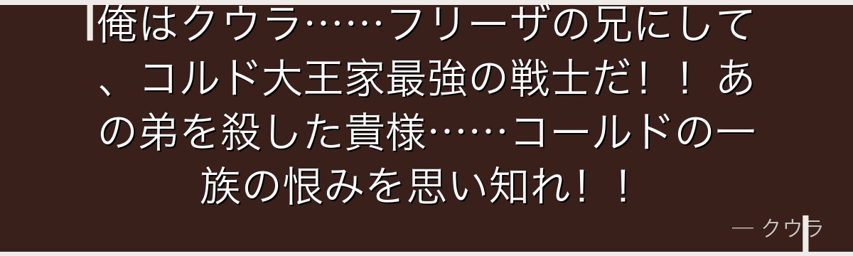 俺はクウラ……フリーザの兄にして、コルド大王家最強の戦士だ！！あの弟を殺した貴様……コールドの一族の恨みを思い知れ！！