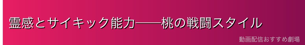 霊感とサイキック能力——桃の戦闘スタイル