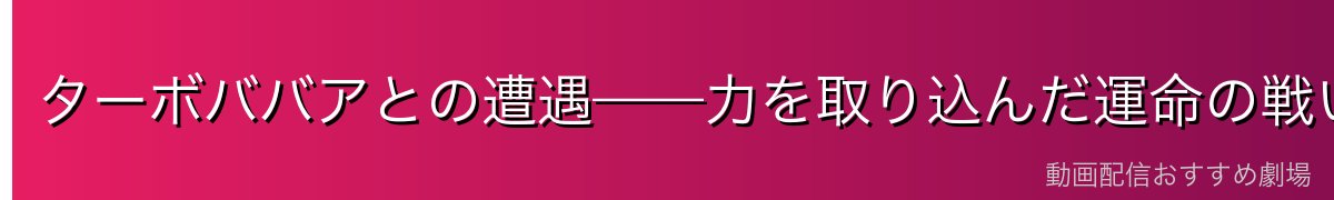 ターボババアとの遭遇——力を取り込んだ運命の戦い