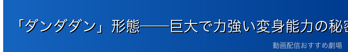 「ダンダダン」形態——巨大で力強い変身能力の秘密