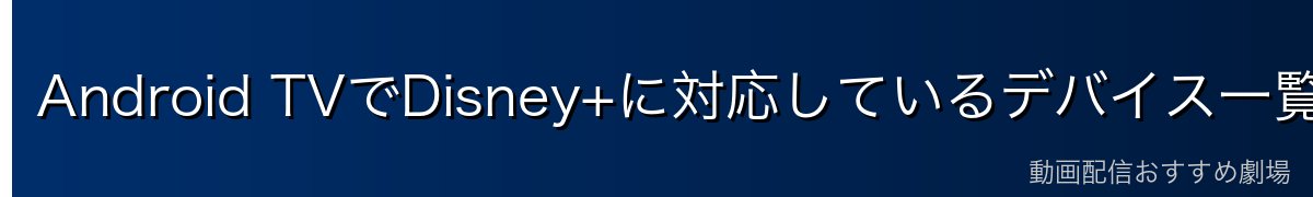 Android TVでDisney+に対応しているデバイス一覧