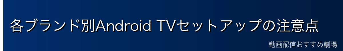 各ブランド別Android TVセットアップの注意点