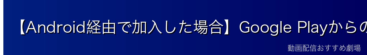 【Android経由で加入した場合】Google Playからの解約