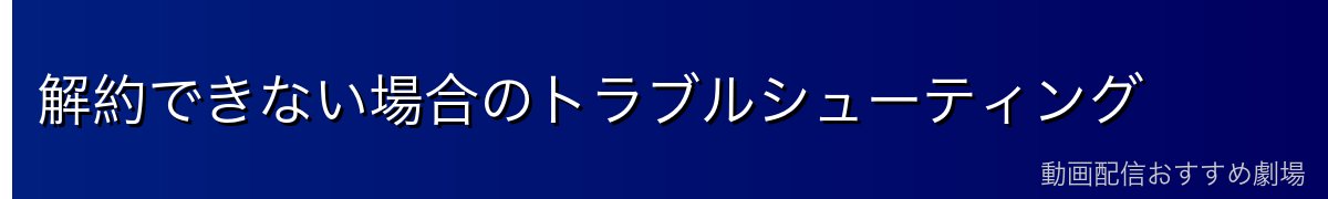 解約できない場合のトラブルシューティング