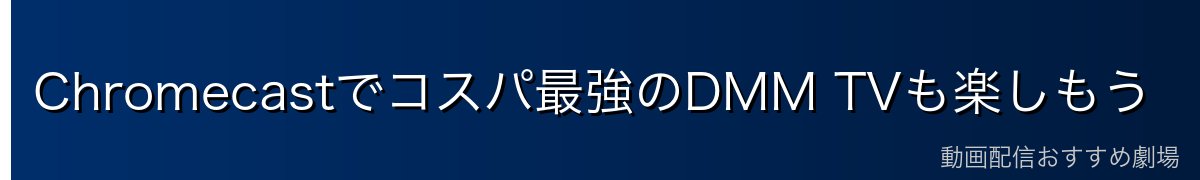 Chromecastでコスパ最強のDMM TVも楽しもう
