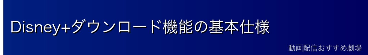 Disney+ダウンロード機能の基本仕様
