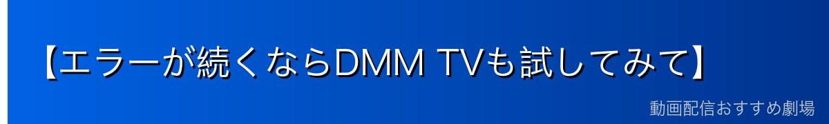 【エラーが続くならDMM TVも試してみて】