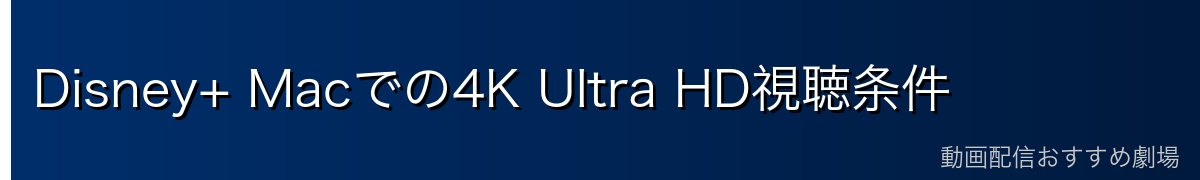 Disney+ Macでの4K Ultra HD視聴条件