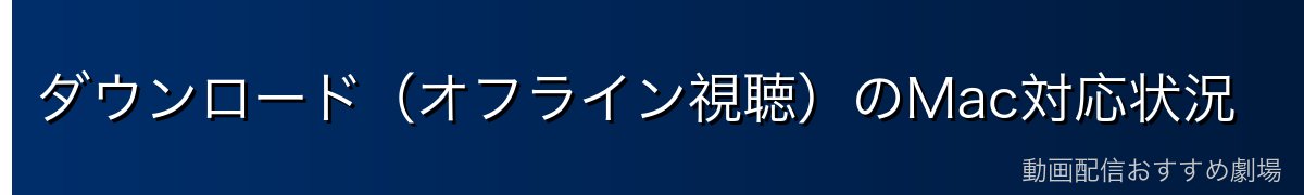 ダウンロード(オフライン視聴)のMac対応状況