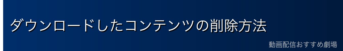 ダウンロードしたコンテンツの削除方法