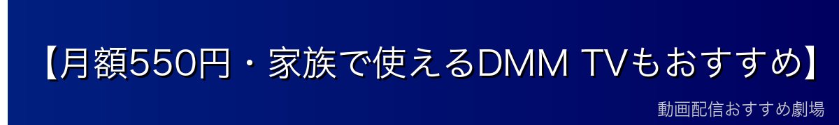 【月額550円・家族で使えるDMM TVもおすすめ】