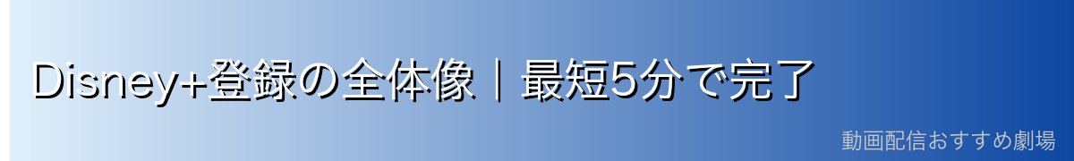 Disney+登録の全体像|最短5分で完了