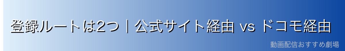 登録ルートは2つ|公式サイト経由 vs ドコモ経由