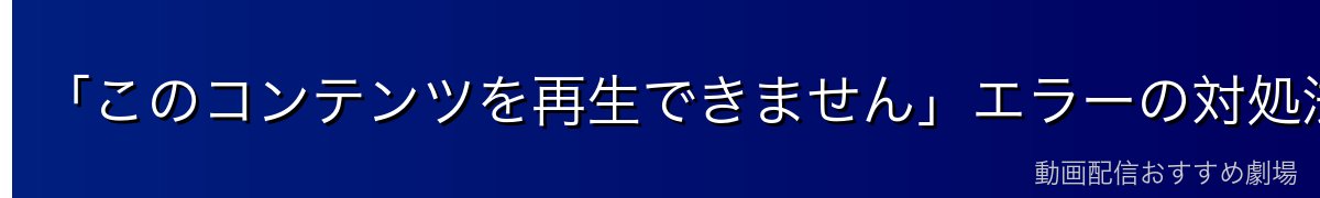 「このコンテンツを再生できません」エラーの対処法
