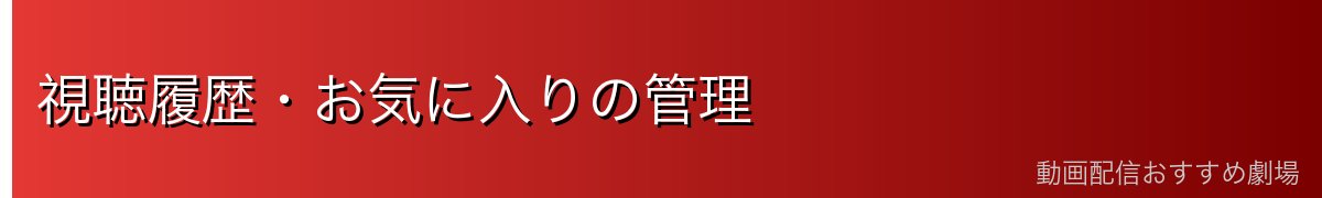 視聴履歴・お気に入りの管理