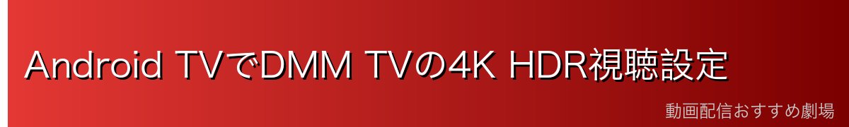Android TVでDMM TVの4K HDR視聴設定