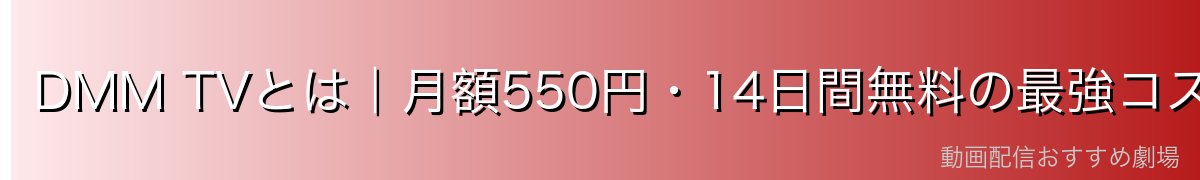 DMM TVとは|月額550円・14日間無料の最強コスパVOD