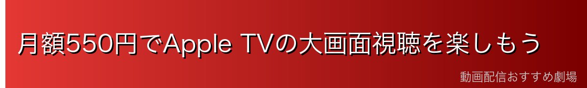 月額550円でApple TVの大画面視聴を楽しもう