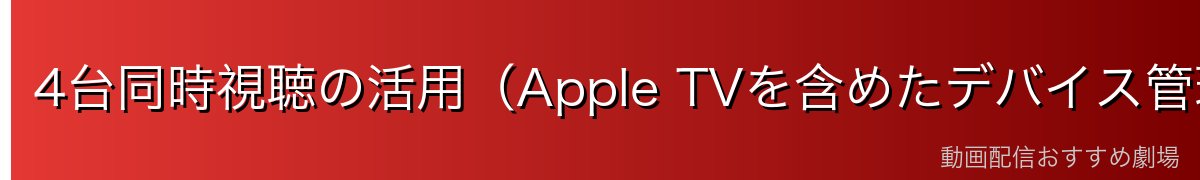 4台同時視聴の活用(Apple TVを含めたデバイス管理)