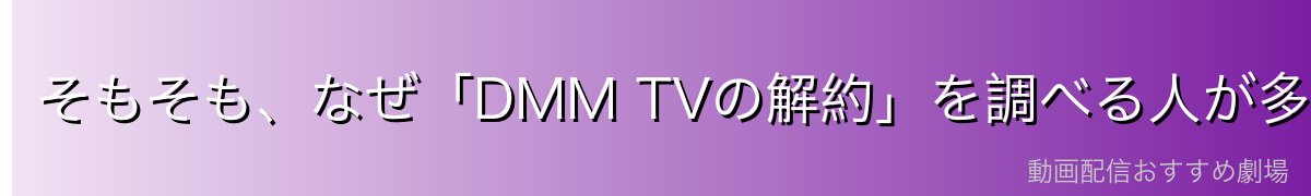 そもそも、なぜ「DMM TVの解約」を調べる人が多いのか