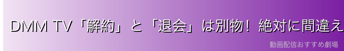 DMM TV「解約」と「退会」は別物!絶対に間違えないで