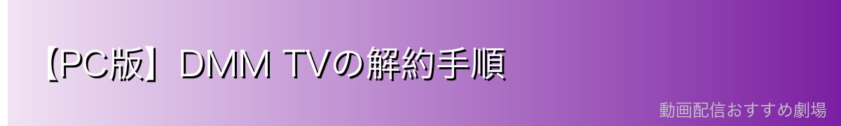【PC版】DMM TVの解約手順