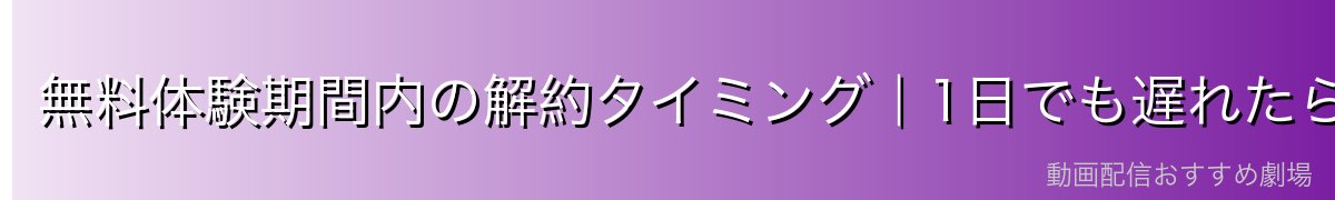 無料体験期間内の解約タイミング|1日でも遅れたら課金される