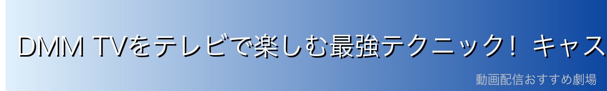 DMM TVをテレビで楽しむ最強テクニック!キャスト機能完全ガイド