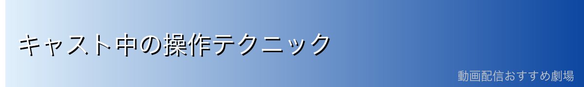 キャスト中の操作テクニック