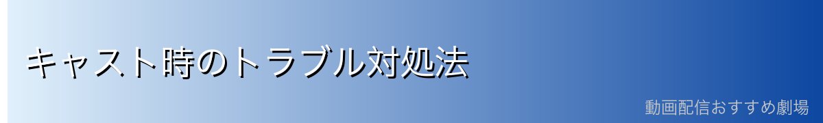 キャスト時のトラブル対処法