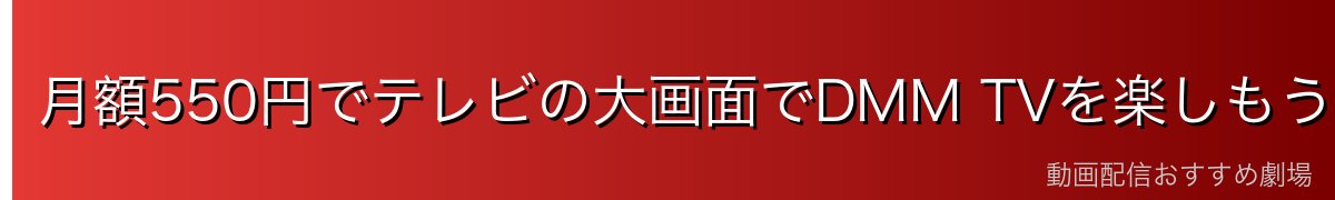 月額550円でテレビの大画面でDMM TVを楽しもう