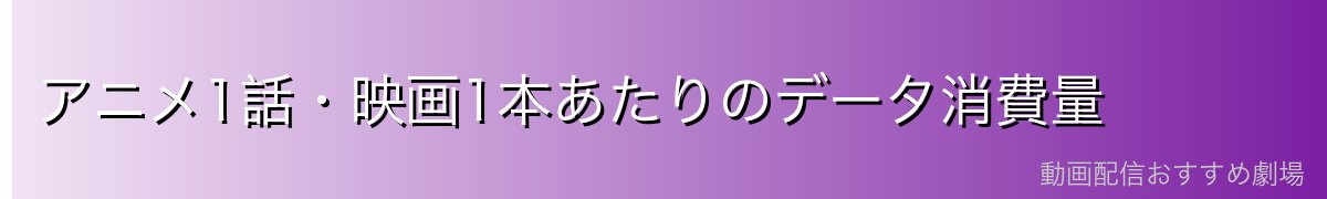 アニメ1話・映画1本あたりのデータ消費量