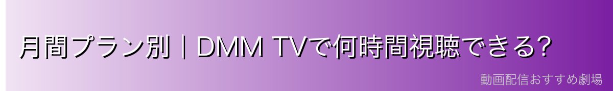 月間プラン別|DMM TVで何時間視聴できる?