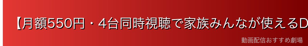 【月額550円・4台同時視聴で家族みんなが使えるDMM TV】