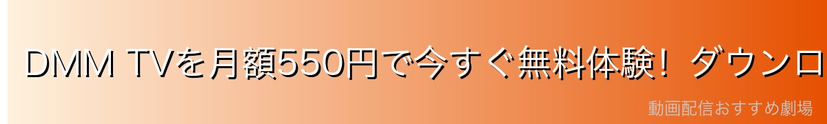 DMM TVを月額550円で今すぐ無料体験!ダウンロード機能も使い放題