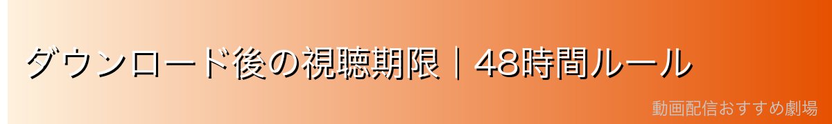 ダウンロード後の視聴期限|48時間ルール