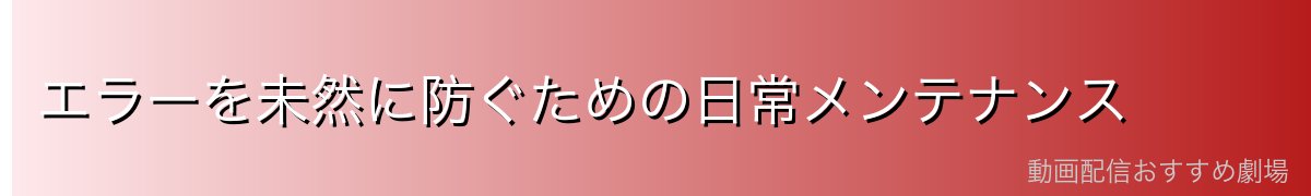 エラーを未然に防ぐための日常メンテナンス