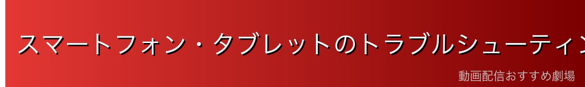 スマートフォン・タブレットのトラブルシューティング