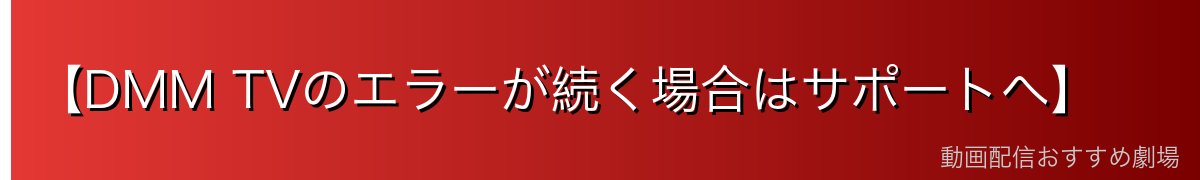 【DMM TVのエラーが続く場合はサポートへ】