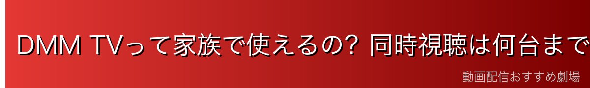 DMM TVって家族で使えるの?同時視聴は何台まで?