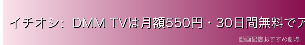 イチオシ:DMM TVは月額550円・30日間無料でアニメ19万本見放題