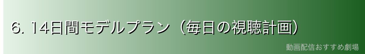 6. 14日間モデルプラン（毎日の視聴計画）