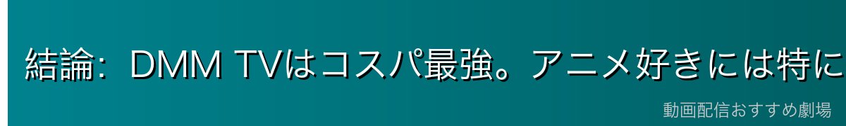 結論：DMM TVはコスパ最強。アニメ好きには特におすすめ